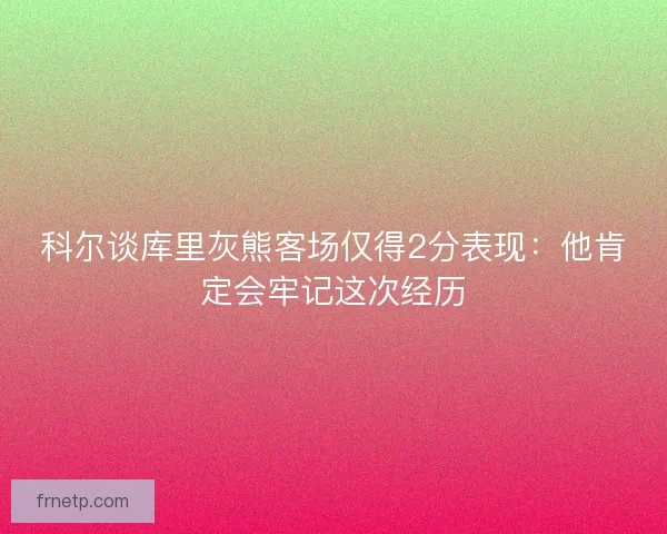 科尔谈库里灰熊客场仅得2分表现：他肯定会牢记这次经历