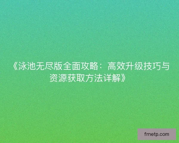 《泳池无尽版全面攻略：高效升级技巧与资源获取方法详解》