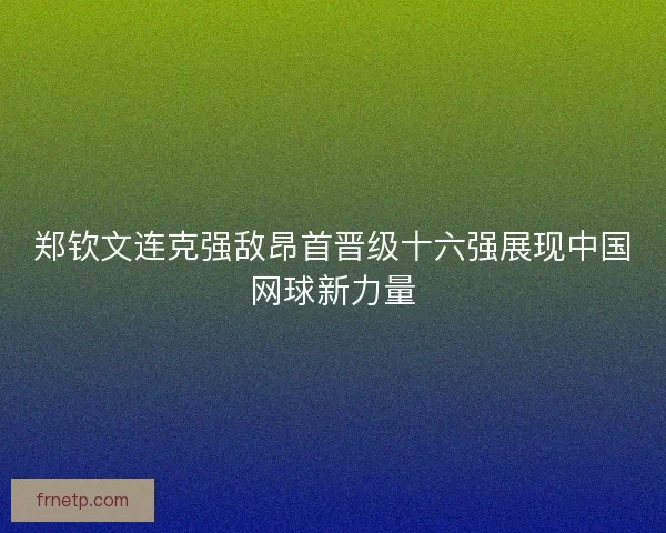 郑钦文连克强敌昂首晋级十六强展现中国网球新力量