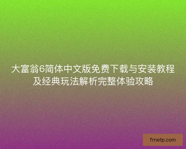 大富翁6简体中文版免费下载与安装教程及经典玩法解析完整体验攻略