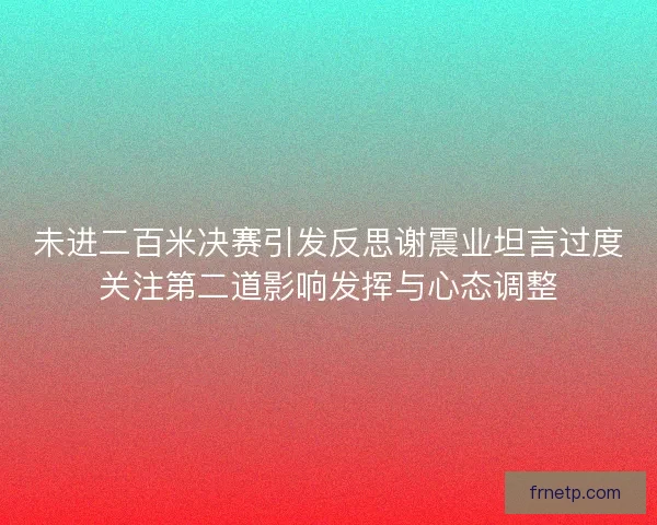 未进二百米决赛引发反思谢震业坦言过度关注第二道影响发挥与心态调整