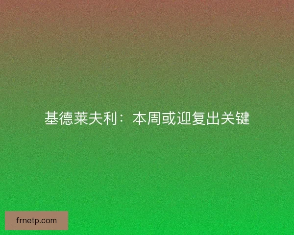 基德莱夫利：本周或迎复出关键