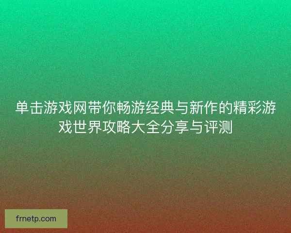 单击游戏网带你畅游经典与新作的精彩游戏世界攻略大全分享与评测
