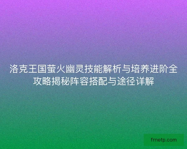 洛克王国萤火幽灵技能解析与培养进阶全攻略揭秘阵容搭配与途径详解