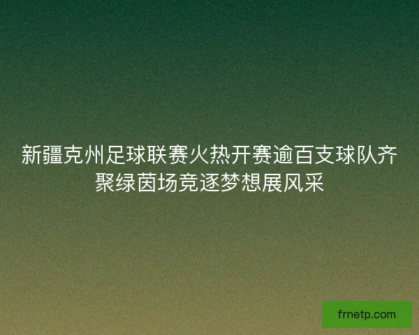 新疆克州足球联赛火热开赛逾百支球队齐聚绿茵场竞逐梦想展风采