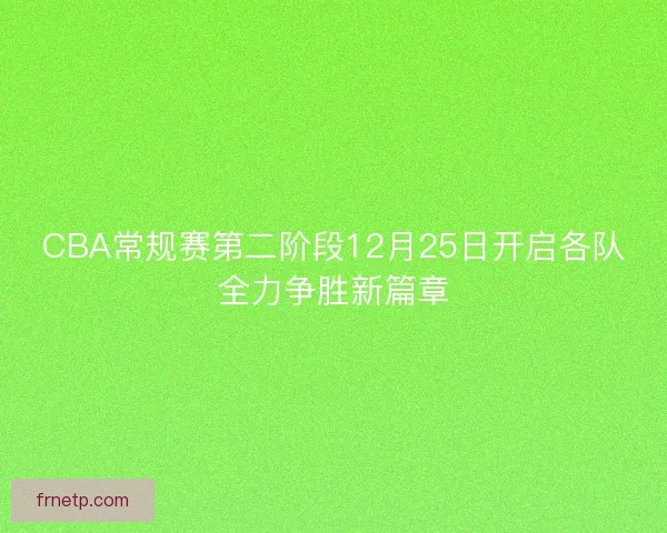 CBA常规赛第二阶段12月25日开启各队全力争胜新篇章