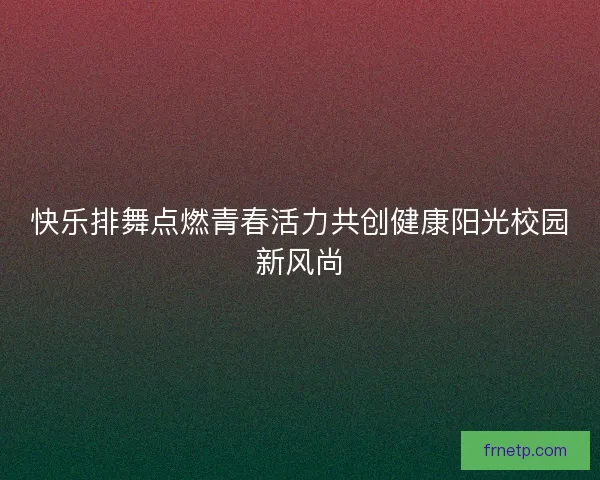 快乐排舞点燃青春活力共创健康阳光校园新风尚