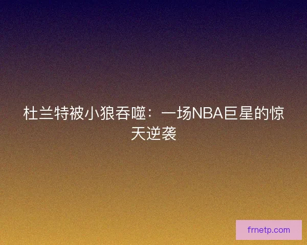 杜兰特被小狼吞噬：一场NBA巨星的惊天逆袭