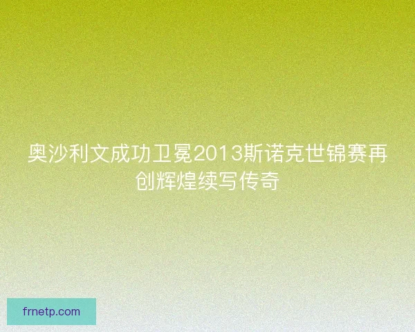 奥沙利文成功卫冕2013斯诺克世锦赛再创辉煌续写传奇