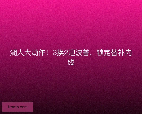 湖人大动作！3换2迎波普，锁定替补内线