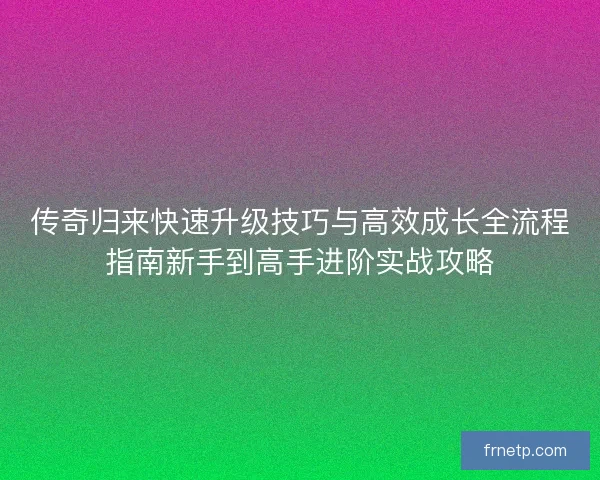 传奇归来快速升级技巧与高效成长全流程指南新手到高手进阶实战攻略