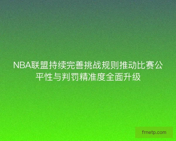 NBA联盟持续完善挑战规则推动比赛公平性与判罚精准度全面升级
