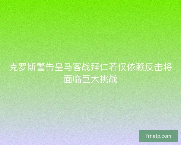 克罗斯警告皇马客战拜仁若仅依赖反击将面临巨大挑战