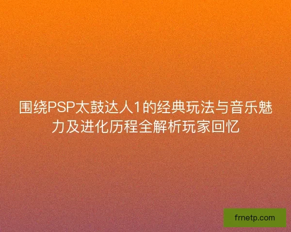围绕PSP太鼓达人1的经典玩法与音乐魅力及进化历程全解析玩家回忆