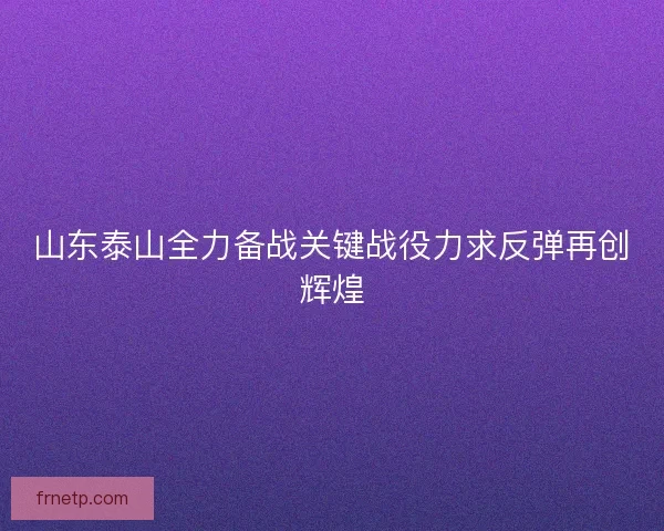 山东泰山全力备战关键战役力求反弹再创辉煌