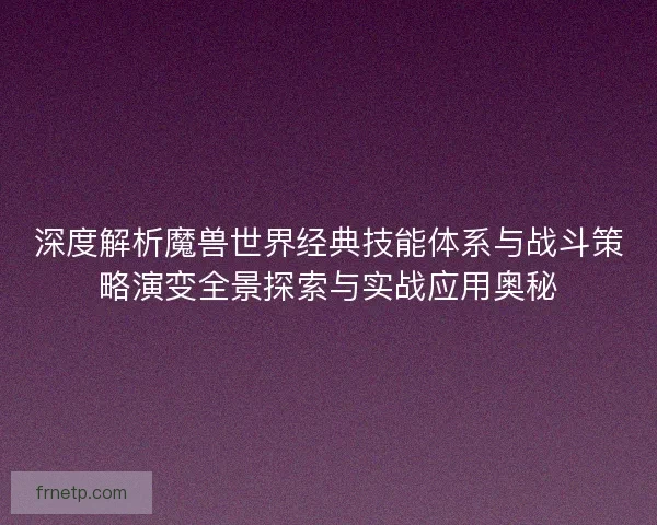 深度解析魔兽世界经典技能体系与战斗策略演变全景探索与实战应用奥秘