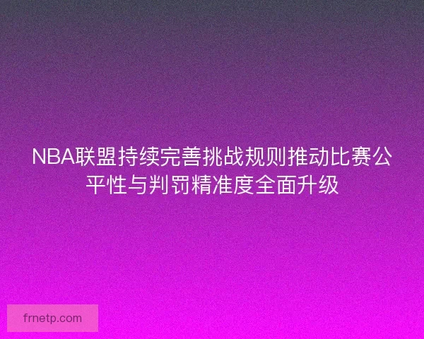 NBA联盟持续完善挑战规则推动比赛公平性与判罚精准度全面升级