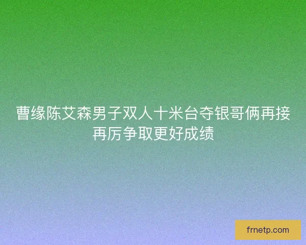 曹缘陈艾森男子双人十米台夺银哥俩再接再厉争取更好成绩