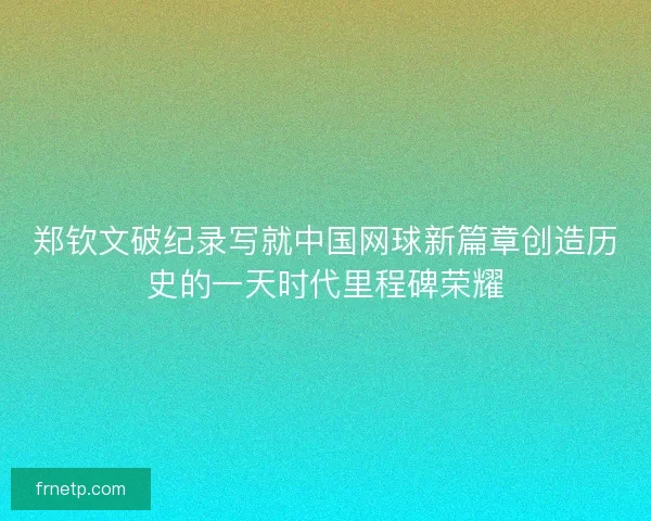 郑钦文破纪录写就中国网球新篇章创造历史的一天时代里程碑荣耀