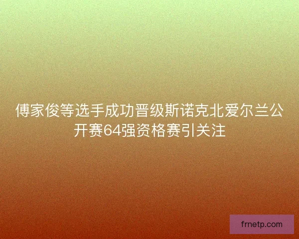 傅家俊等选手成功晋级斯诺克北爱尔兰公开赛64强资格赛引关注