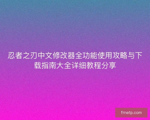 忍者之刃中文修改器全功能使用攻略与下载指南大全详细教程分享