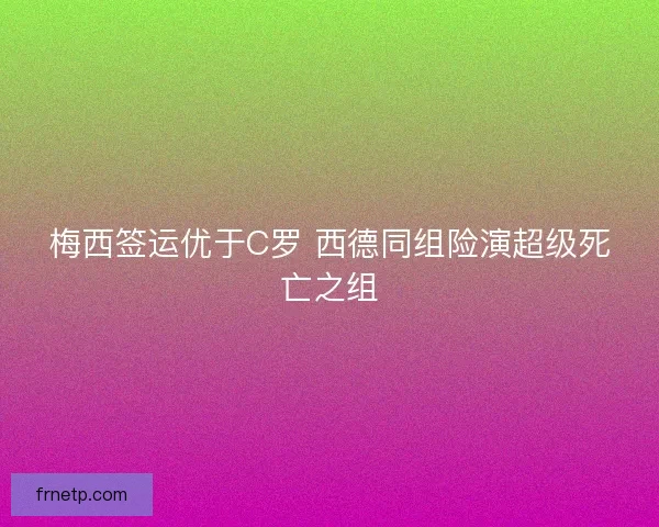 梅西签运优于C罗 西德同组险演超级死亡之组