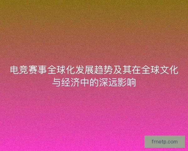 电竞赛事全球化发展趋势及其在全球文化与经济中的深远影响